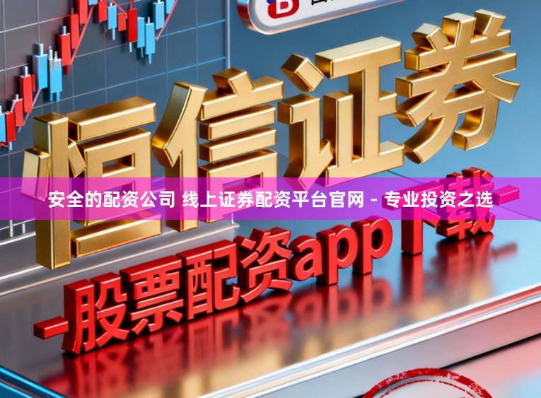 安全的配资公司 线上证券配资平台官网 - 专业投资之选