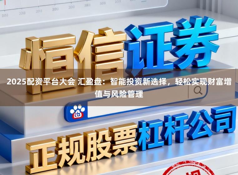 2025配资平台大会 汇盈盘：智能投资新选择，轻松实现财富增值与风险管理