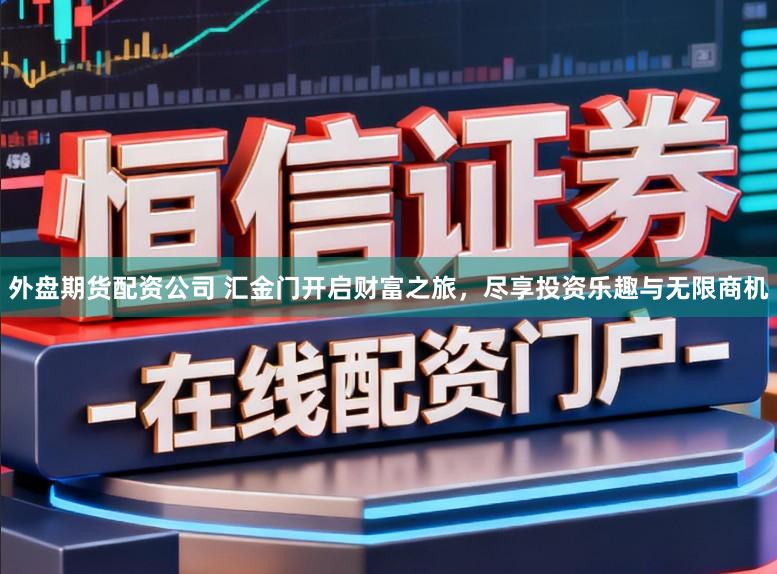 外盘期货配资公司 汇金门开启财富之旅，尽享投资乐趣与无限商机