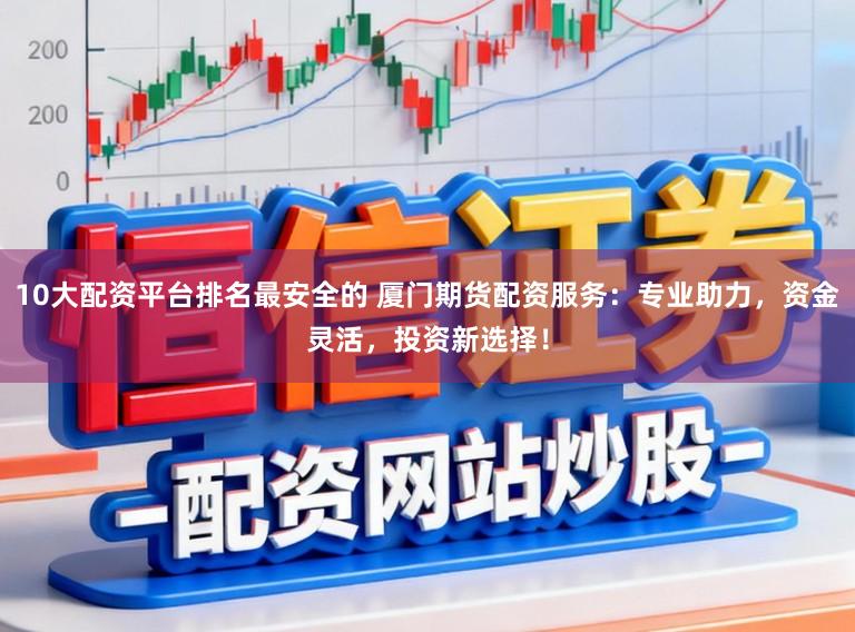 10大配资平台排名最安全的 厦门期货配资服务：专业助力，资金灵活，投资新选择！