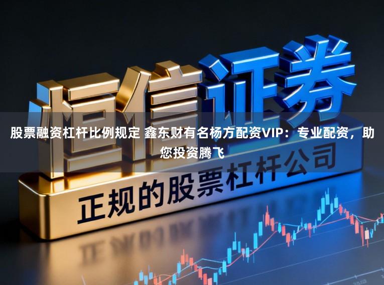 股票融资杠杆比例规定 鑫东财有名杨方配资VIP：专业配资，助您投资腾飞