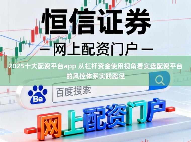 2025十大配资平台app 从杠杆资金使用视角看实盘配资平台的风控体系实践路径