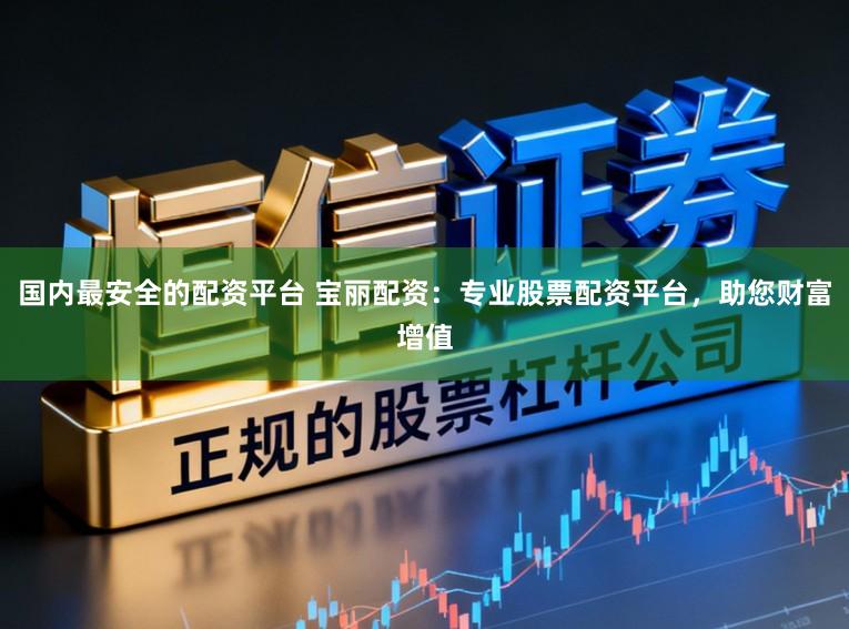 国内最安全的配资平台 宝丽配资：专业股票配资平台，助您财富增值