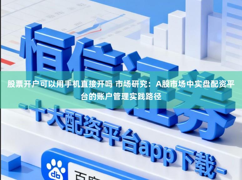 股票开户可以用手机直接开吗 市场研究：A股市场中实盘配资平台的账户管理实践路径