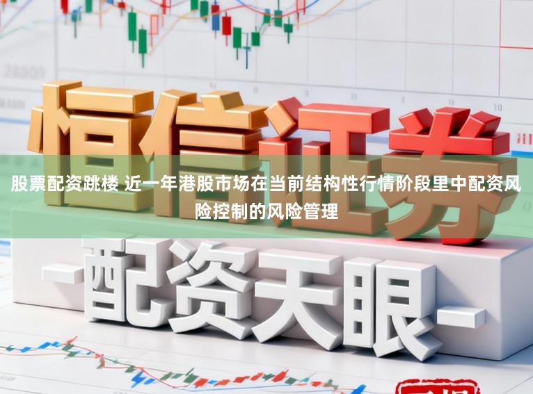 股票配资跳楼 近一年港股市场在当前结构性行情阶段里中配资风险控制的风险管理
