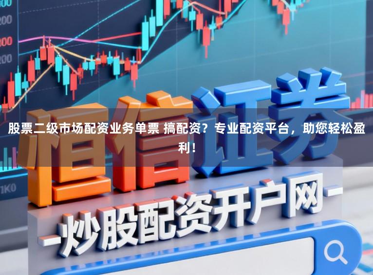 股票二级市场配资业务单票 搞配资？专业配资平台，助您轻松盈利！
