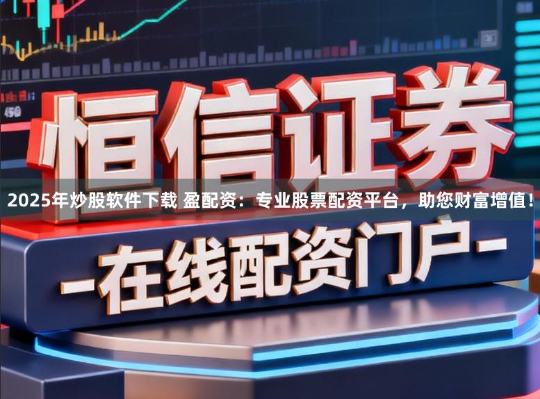 2025年炒股软件下载 盈配资:专业股票配资平台,助您财富增值!