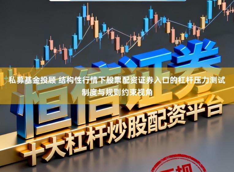 私募基金投顾 结构性行情下股票配资证券入口的杠杆压力测试制度与规则约束视角