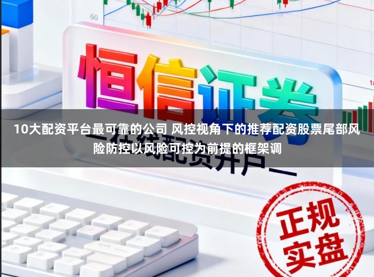10大配资平台最可靠的公司 风控视角下的推荐配资股票尾部风险防控以风险可控为前提的框架调