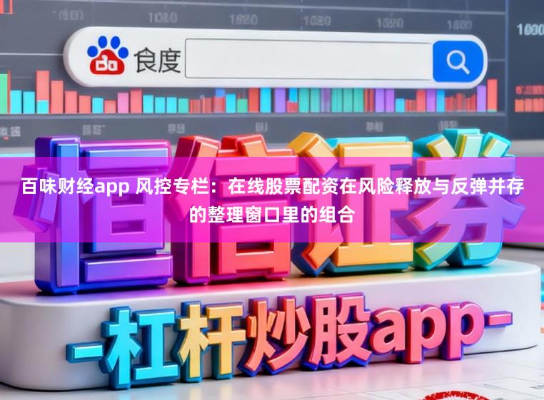 百味财经app 风控专栏：在线股票配资在风险释放与反弹并存的整理窗口里的组合