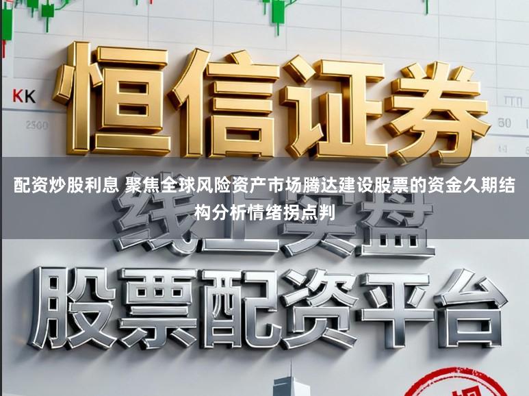 配资炒股利息 聚焦全球风险资产市场腾达建设股票的资金久期结构分析情绪拐点判