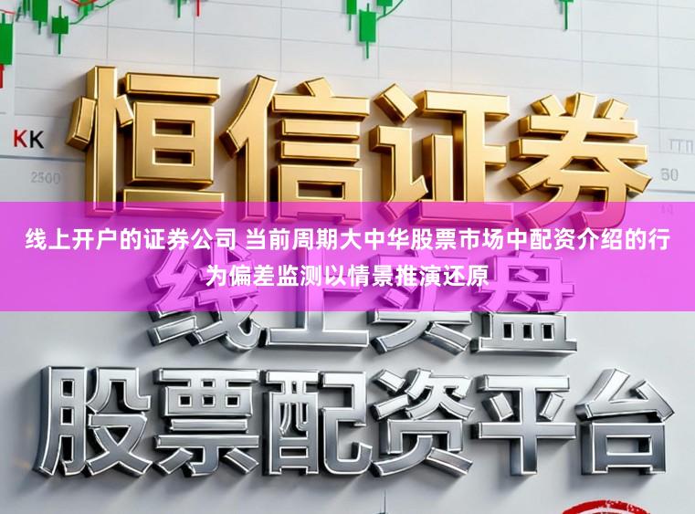 线上开户的证券公司 当前周期大中华股票市场中配资介绍的行为偏差监测以情景推演还原