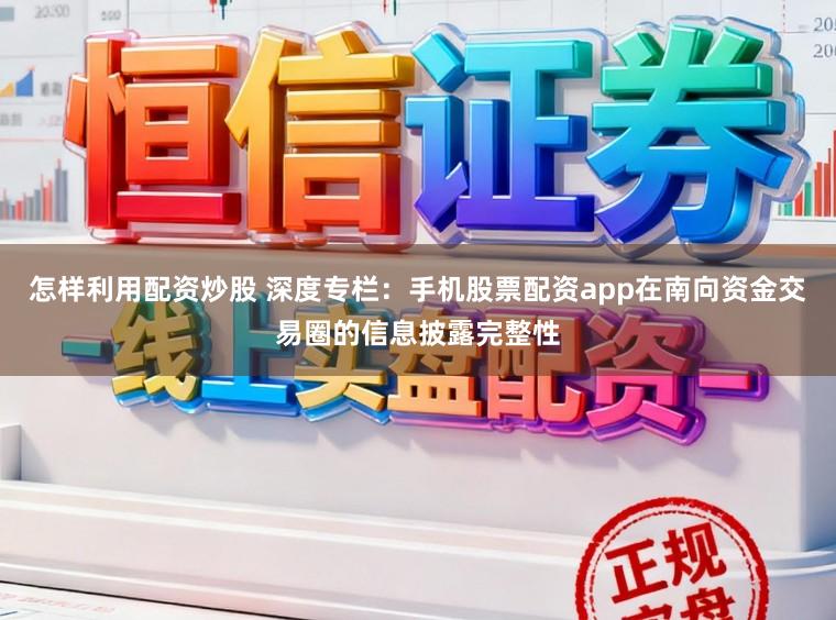 怎样利用配资炒股 深度专栏：手机股票配资app在南向资金交易圈的信息披露完整性
