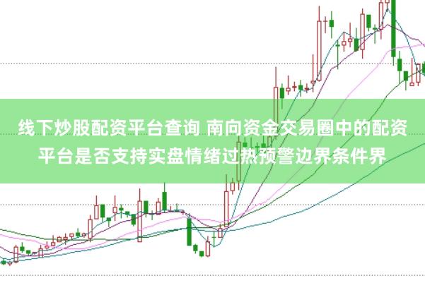 线下炒股配资平台查询 南向资金交易圈中的配资平台是否支持实盘情绪过热预警边界条件界