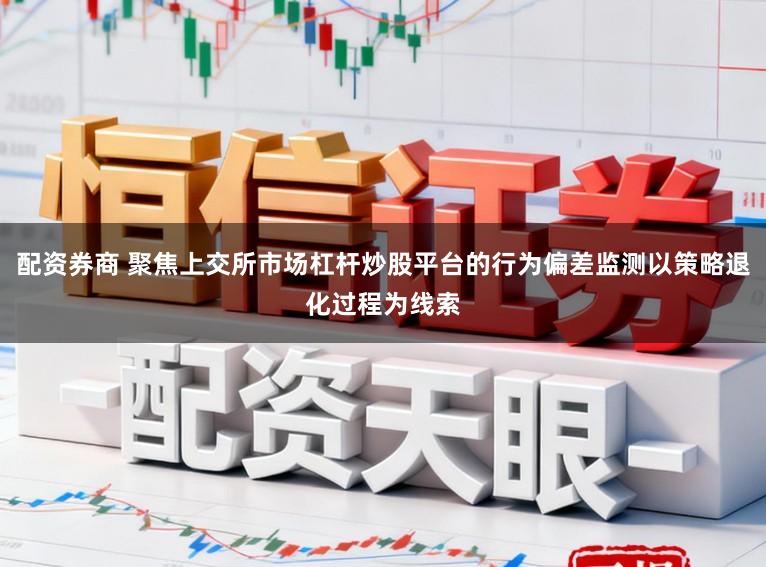 配资券商 聚焦上交所市场杠杆炒股平台的行为偏差监测以策略退化过程为线索