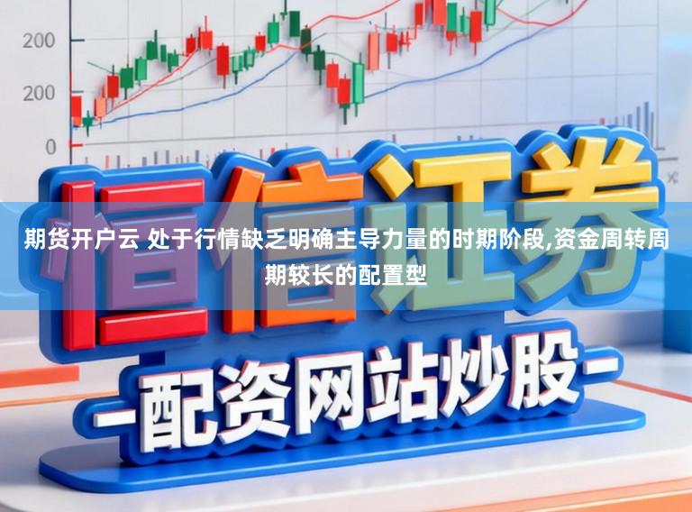 期货开户云 处于行情缺乏明确主导力量的时期阶段,资金周转周期较长的配置型