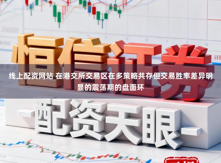 线上配资网站 在港交所交易区在多策略共存但交易胜率差异明显的震荡期的盘面环