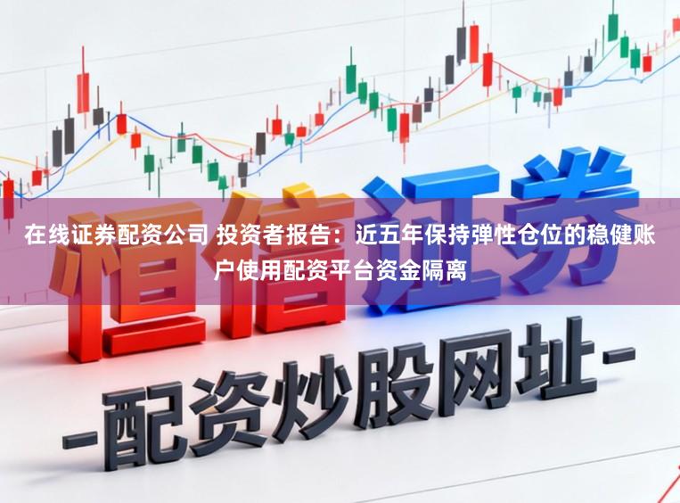 在线证券配资公司 投资者报告：近五年保持弹性仓位的稳健账户使用配资平台资金隔离