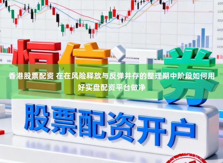 香港股票配资 在在风险释放与反弹并存的整理期中阶段如何用好实盘配资平台做净