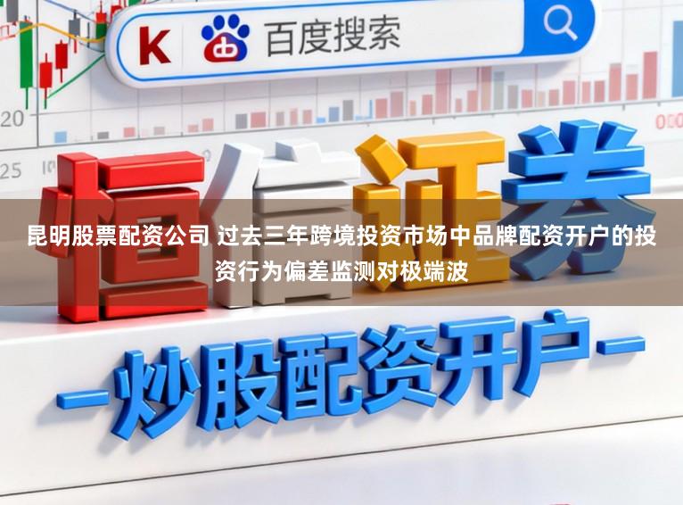 昆明股票配资公司 过去三年跨境投资市场中品牌配资开户的投资行为偏差监测对极端波