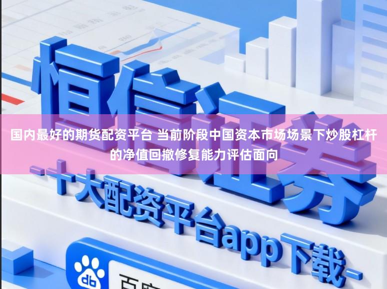 国内最好的期货配资平台 当前阶段中国资本市场场景下炒股杠杆的净值回撤修复能力评估面向