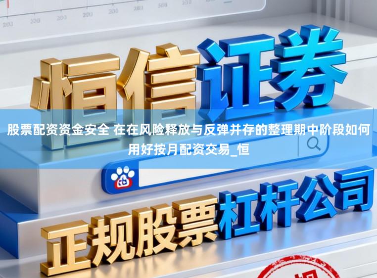 股票配资资金安全 在在风险释放与反弹并存的整理期中阶段如何用好按月配资交易_恒