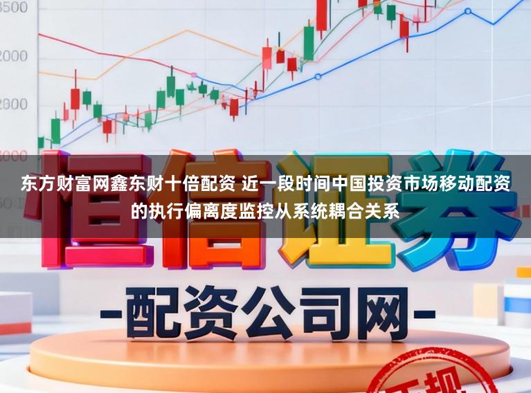 东方财富网鑫东财十倍配资 近一段时间中国投资市场移动配资的执行偏离度监控从系统耦合关系