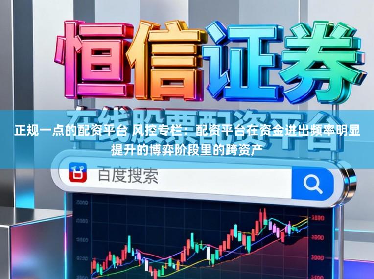 正规一点的配资平台 风控专栏：配资平台在资金进出频率明显提升的博弈阶段里的跨资产