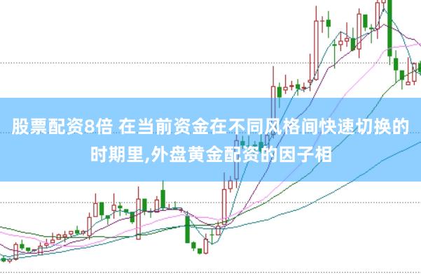 股票配资8倍 在当前资金在不同风格间快速切换的时期里，外盘黄金配资的因子相