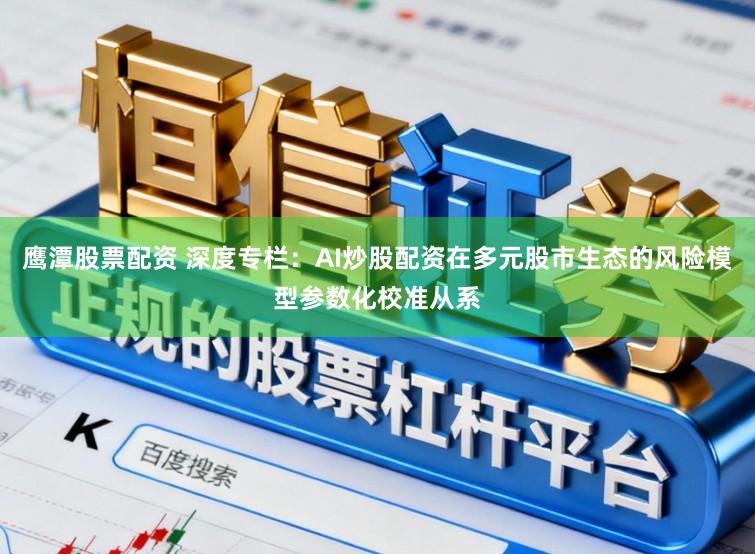 鹰潭股票配资 深度专栏：AI炒股配资在多元股市生态的风险模型参数化校准从系