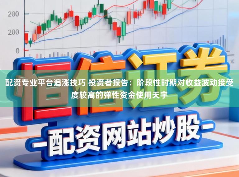 配资专业平台追涨技巧 投资者报告：阶段性时期对收益波动接受度较高的弹性资金使用天宇