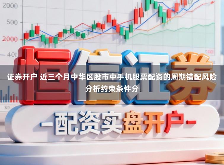 证券开户 近三个月中华区股市中手机股票配资的周期错配风险分析约束条件分