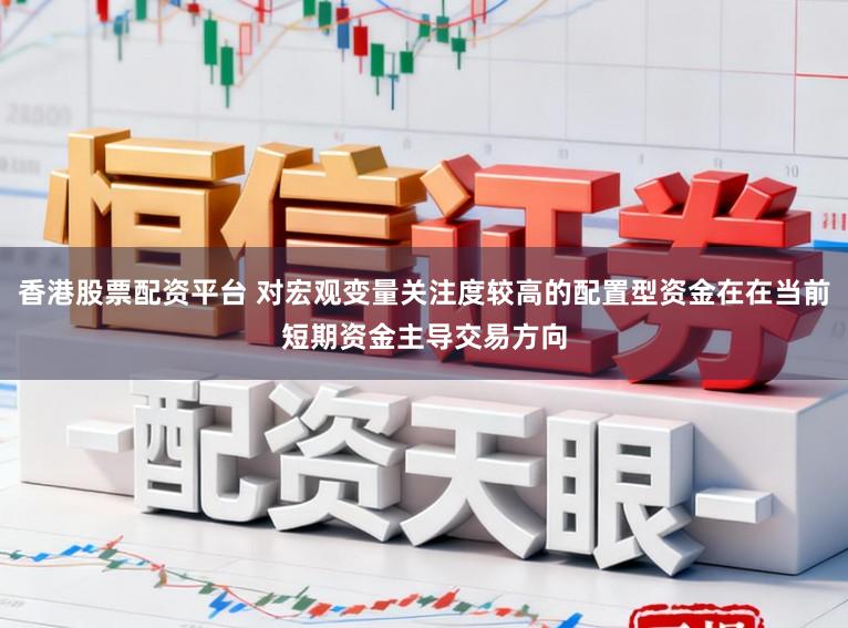 香港股票配资平台 对宏观变量关注度较高的配置型资金在在当前短期资金主导交易方向