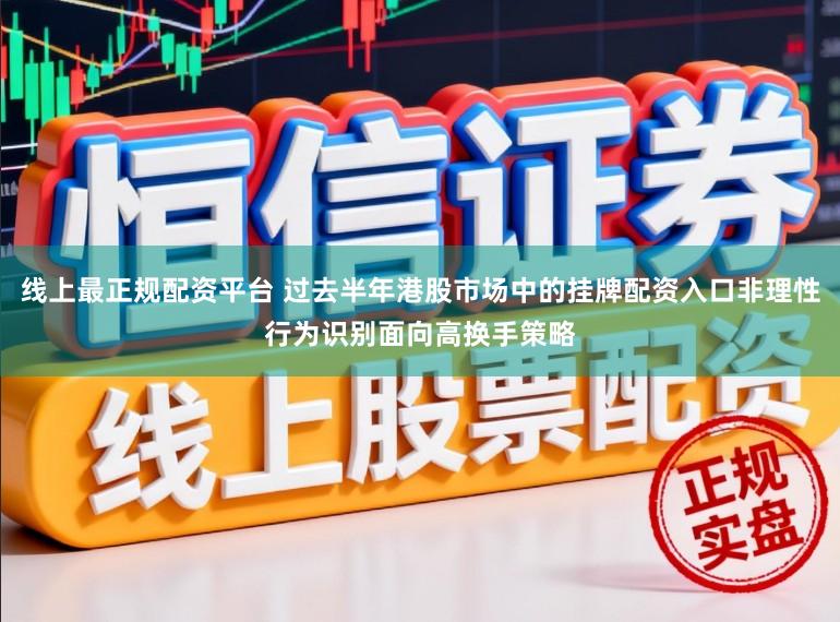 线上最正规配资平台 过去半年港股市场中的挂牌配资入口非理性行为识别面向高换手策略