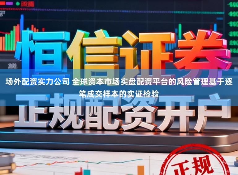 场外配资实力公司 全球资本市场实盘配资平台的风险管理基于逐笔成交样本的实证检验
