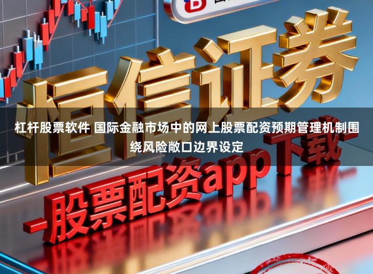 杠杆股票软件 国际金融市场中的网上股票配资预期管理机制围绕风险敞口边界设定