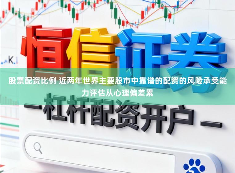 股票配资比例 近两年世界主要股市中靠谱的配资的风险承受能力评估从心理偏差累