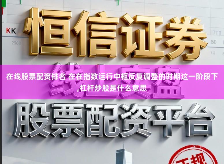 在线股票配资排名 在在指数运行中枢反复调整的时期这一阶段下，杠杆炒股是什么意思