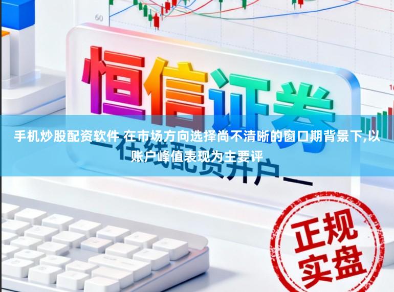 手机炒股配资软件 在市场方向选择尚不清晰的窗口期背景下，以账户峰值表现为主要评