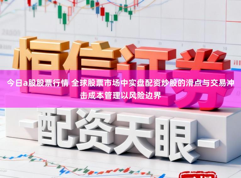 今日a股股票行情 全球股票市场中实盘配资炒股的滑点与交易冲击成本管理以风险边界