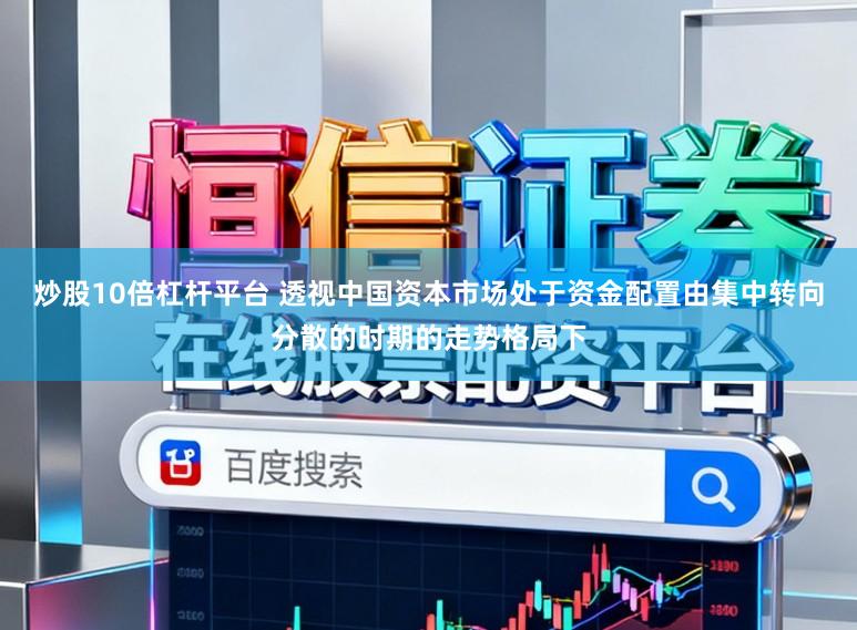 炒股10倍杠杆平台 透视中国资本市场处于资金配置由集中转向分散的时期的走势格局下