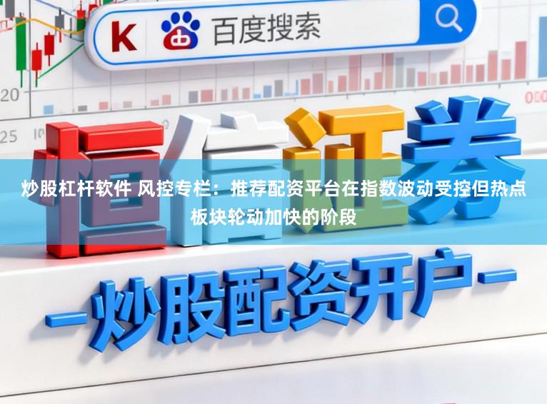 炒股杠杆软件 风控专栏：推荐配资平台在指数波动受控但热点板块轮动加快的阶段