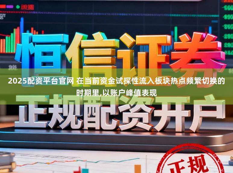 2025配资平台官网 在当前资金试探性流入板块热点频繁切换的时期里，以账户峰值表现