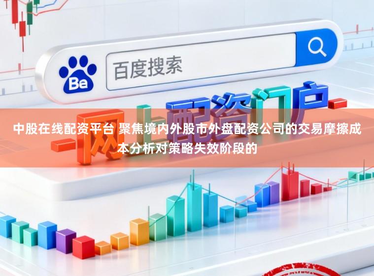 中股在线配资平台 聚焦境内外股市外盘配资公司的交易摩擦成本分析对策略失效阶段的