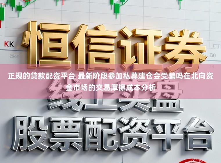 正规的贷款配资平台 最新阶段参加私募建仓会受骗吗在北向资金市场的交易摩擦成本分析