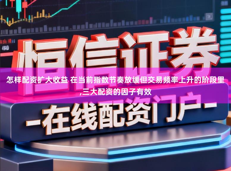怎样配资扩大收益 在当前指数节奏放缓但交易频率上升的阶段里，三大配资的因子有效