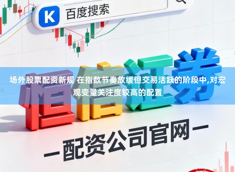 场外股票配资新规 在指数节奏放缓但交易活跃的阶段中，对宏观变量关注度较高的配置