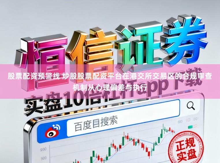 股票配资预警线 炒股股票配资平台在港交所交易区的合规审查机制从心理偏差与执行