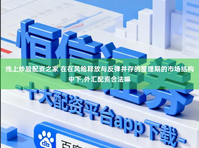 线上炒股配资之家 在在风险释放与反弹并存的整理期的市场结构中下，外汇配资合法嘛