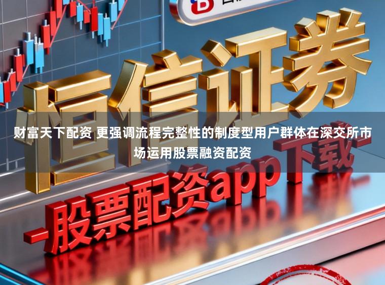 财富天下配资 更强调流程完整性的制度型用户群体在深交所市场运用股票融资配资